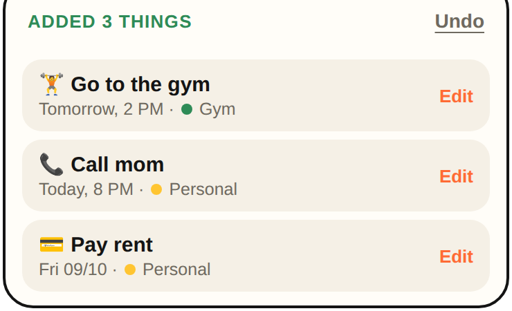 Added 3 things: Go to the gym, tomorrow 2 PM, Gym. Call mom, today 8 PM. Pay rent, Friday.